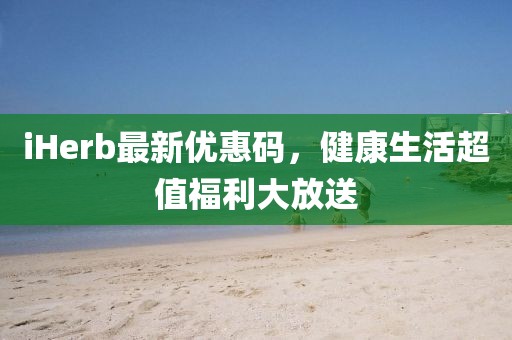 iHerb最新优惠码，健康生活超值福利大放送