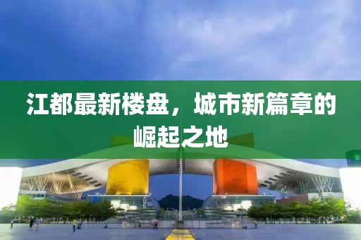 江都最新楼盘，城市新篇章的崛起之地