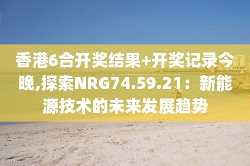 香港6合开奖结果+开奖记录今晚,探索NRG74.59.21：新能源技术的未来发展趋势