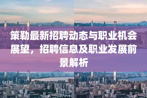 策勒最新招聘动态与职业机会展望，招聘信息及职业发展前景解析