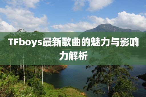 TFboys最新歌曲的魅力与影响力解析