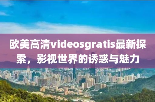 欧美高清videosgratis最新探索，影视世界的诱惑与魅力