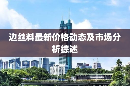 边丝料最新价格动态及市场分析综述