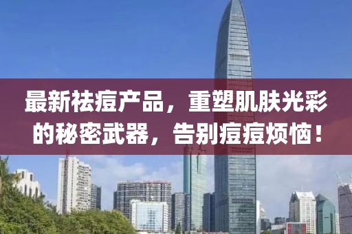 最新祛痘产品，重塑肌肤光彩的秘密武器，告别痘痘烦恼！