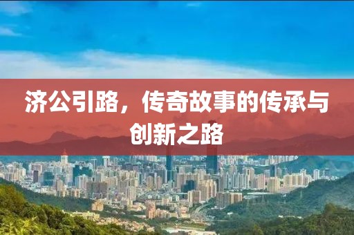 济公引路，传奇故事的传承与创新之路