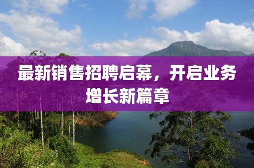 最新销售招聘启幕，开启业务增长新篇章