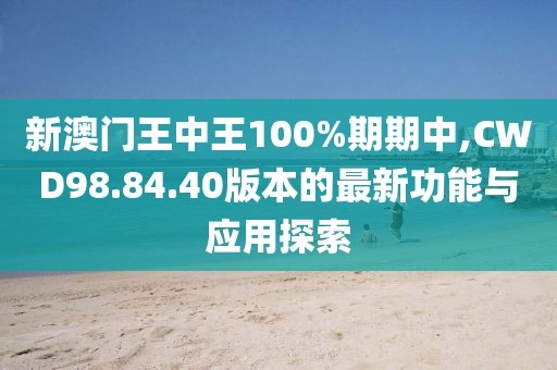 新澳门王中王100%期期中,CWD98.84.40版本的最新功能与应用探索
