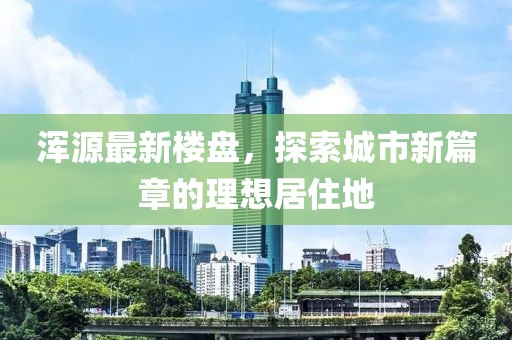 浑源最新楼盘，探索城市新篇章的理想居住地