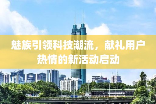 魅族引领科技潮流，献礼用户热情的新活动启动