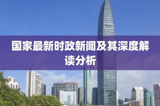 国家最新时政新闻及其深度解读分析