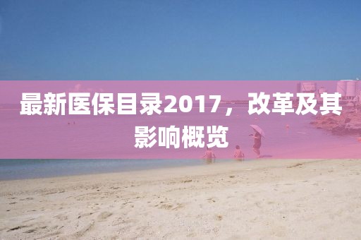 最新医保目录2017，改革及其影响概览