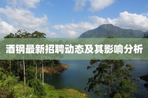 酒钢最新招聘动态及其影响分析