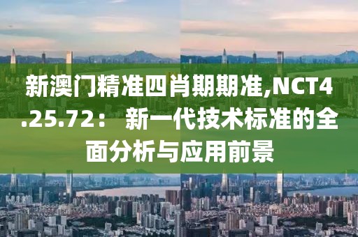 新澳门精准四肖期期准,NCT4.25.72： 新一代技术标准的全面分析与应用前景
