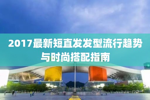 2017最新短直发发型流行趋势与时尚搭配指南