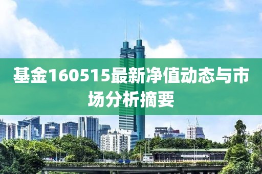 基金160515最新净值动态与市场分析摘要