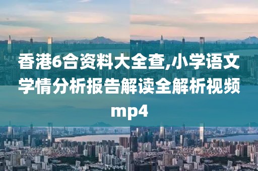 香港6合资料大全查,小学语文学情分析报告解读全解析视频mp4