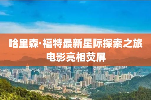 哈里森·福特最新星际探索之旅电影亮相荧屏
