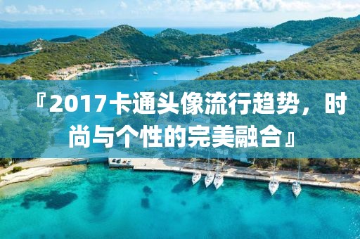 『2017卡通头像流行趋势，时尚与个性的完美融合』