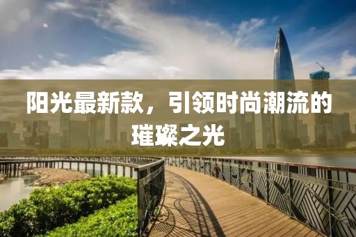 阳光最新款，引领时尚潮流的璀璨之光