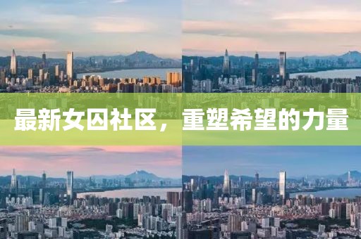 最新女囚社区，重塑希望的力量