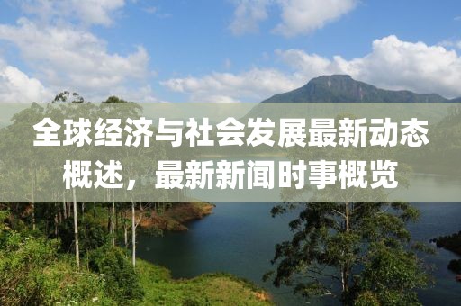 全球经济与社会发展最新动态概述，最新新闻时事概览