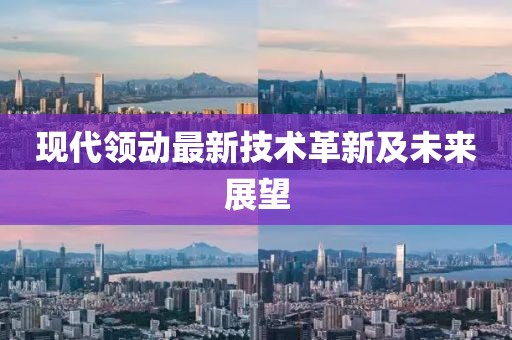 现代领动最新技术革新及未来展望