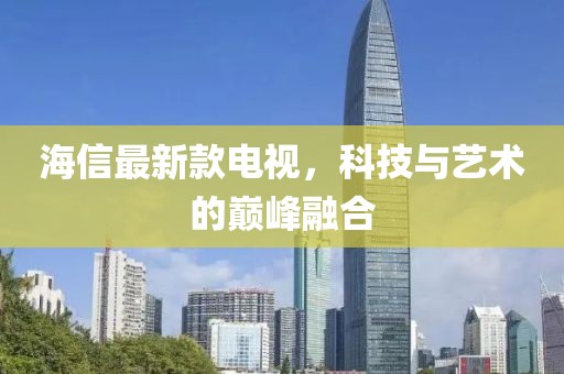 海信最新款电视，科技与艺术的巅峰融合