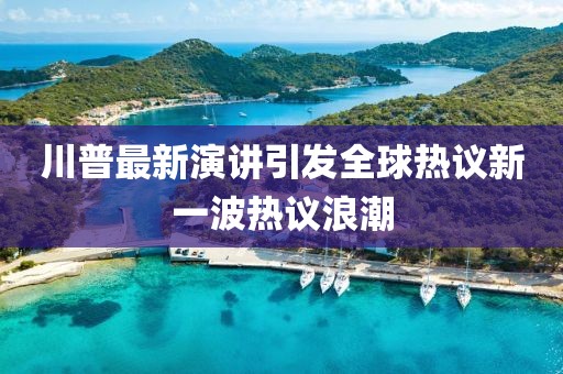 川普最新演讲引发全球热议新一波热议浪潮