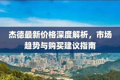 杰德最新价格深度解析，市场趋势与购买建议指南