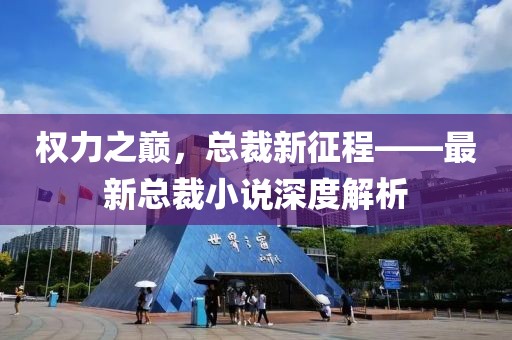 权力之巅，总裁新征程——最新总裁小说深度解析