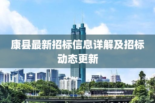 康县最新招标信息详解及招标动态更新