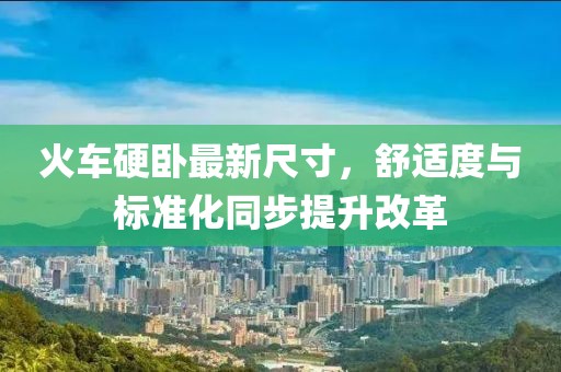 火车硬卧最新尺寸，舒适度与标准化同步提升改革