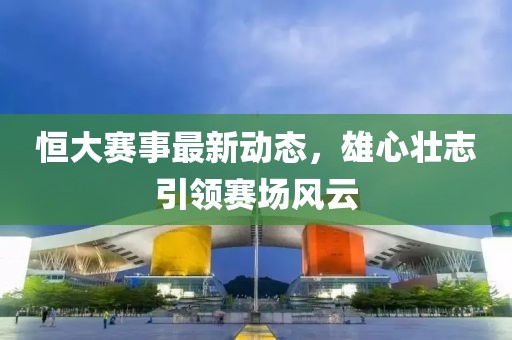 恒大赛事最新动态，雄心壮志引领赛场风云