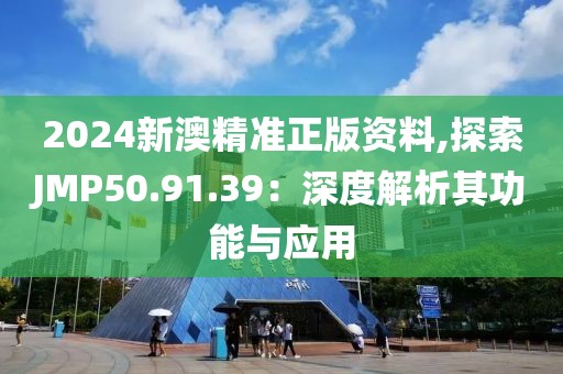 2024新澳精准正版资料,探索JMP50.91.39：深度解析其功能与应用