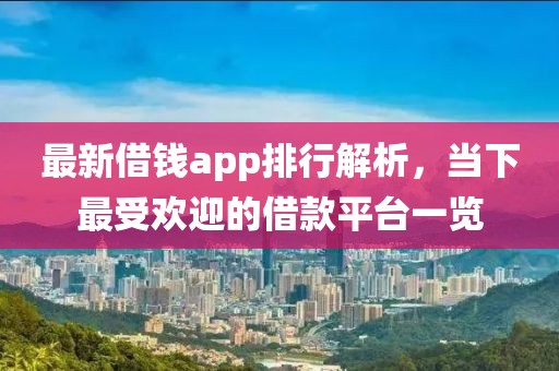 最新借钱app排行解析，当下最受欢迎的借款平台一览