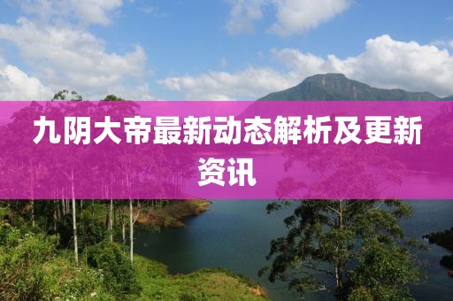 九阴大帝最新动态解析及更新资讯