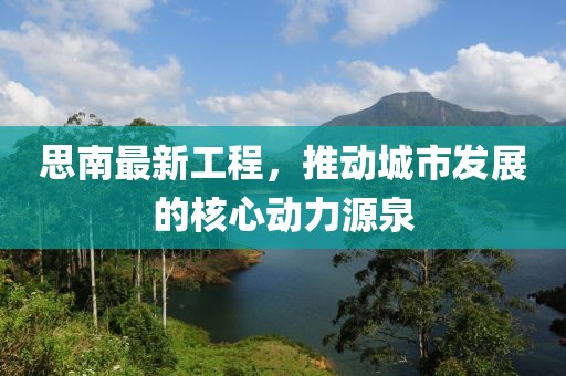 思南最新工程，推动城市发展的核心动力源泉