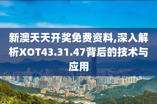 新澳天天开奖免费资料,深入解析XOT43.31.47背后的技术与应用