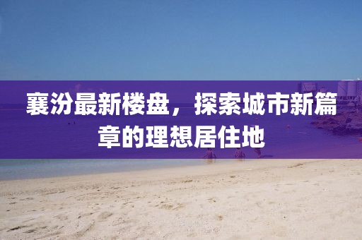 襄汾最新楼盘，探索城市新篇章的理想居住地