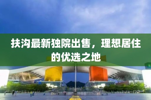 扶沟最新独院出售，理想居住的优选之地