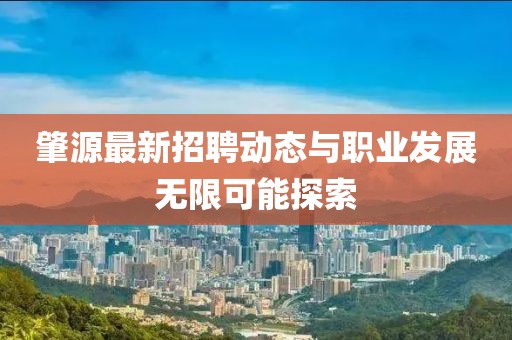 肇源最新招聘动态与职业发展无限可能探索