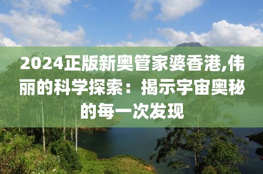 2024正版新奥管家婆香港,伟丽的科学探索：揭示宇宙奥秘的每一次发现