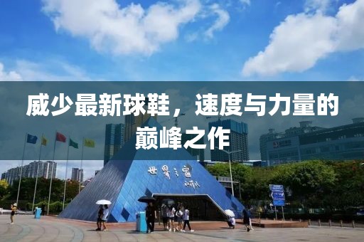 威少最新球鞋，速度与力量的巅峰之作