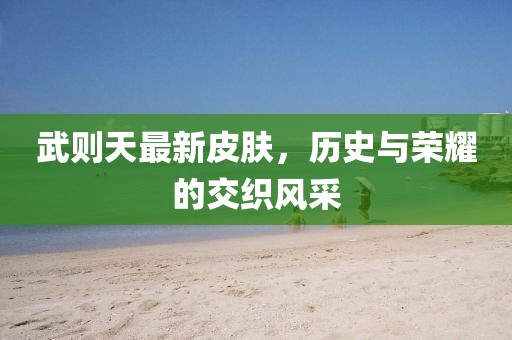 武则天最新皮肤，历史与荣耀的交织风采