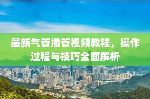 最新气管插管视频教程，操作过程与技巧全面解析