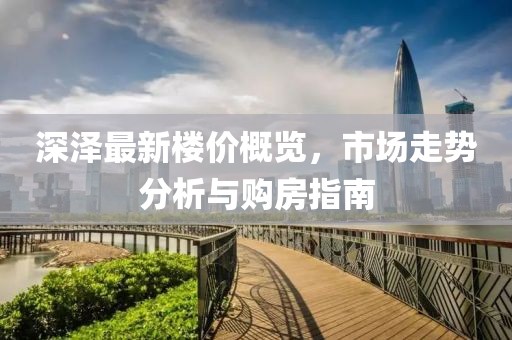 深泽最新楼价概览，市场走势分析与购房指南