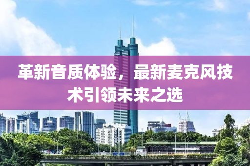 革新音质体验，最新麦克风技术引领未来之选