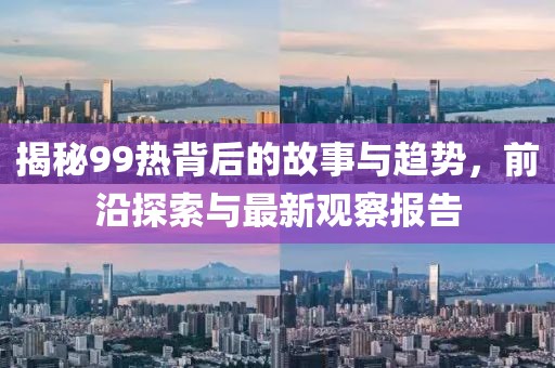 揭秘99热背后的故事与趋势，前沿探索与最新观察报告