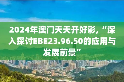 2024年澳门天天开好彩,“深入探讨EBE23.96.50的应用与发展前景”