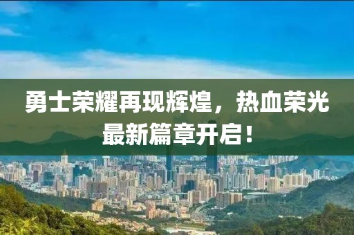 勇士荣耀再现辉煌，热血荣光最新篇章开启！